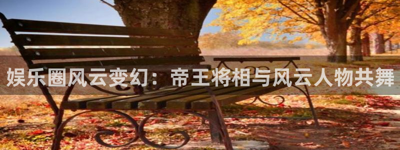 庄闲和游戏官网：娱乐圈风云变幻：帝王将相与风云人物共舞