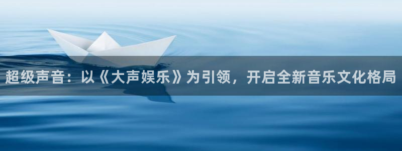 庄闲和游戏官网：超级声音：以《大声娱乐》为引领，开启全新音乐文化格局